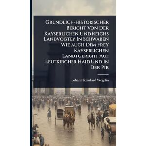 Wegelin, Johann Reinhard Grundlich-historischer Bericht Von Der Kayserlichen Und Reichs Landvogtey In Schwaben Wie Auch Dem Frey Kayserlichen Landtgericht Auf Leutkircher Haid Und In Der Pir Wegelin, Johann Reinhard Grundlich-historischer Bericht Von Der Kayserlichen Und Reichs Landvogtey In Schwaben Wie Auch Dem Frey Kayserlichen Landtgericht Auf Leutkircher Haid Und In Der Pir