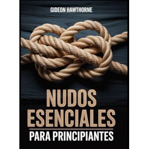 HAWTHORNE, GIDEON NUDOS ESENCIALES PARA PRINCIPIANTES: La guía completa paso a paso de más de 50 nudos prácticos para acampar, pescar, navegar, sobrevivir y la vida cotidiana HAWTHORNE, GIDEON NUDOS ESENCIALES PARA PRINCIPIANTES: La guía completa paso a paso de más de 50 nudos prácticos para acampar, pescar, navegar, sobrevivir y la vida cotidiana