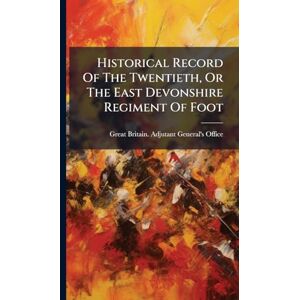 Historical Record Of The Twentieth, Or The East Devonshire Regiment Of Foot Historical Record Of The Twentieth, Or The East Devonshire Regiment Of Foot
