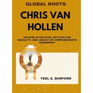 Burford, Teel E. Global Roots- Chris Van Hollen: His Rise in Politics, Battles for Equality, and Legacy of Compassionate Leadership Burford, Teel E. Global Roots- Chris Van Hollen: His Rise in Politics, Battles for Equality, and Legacy of Compassionate Leadership