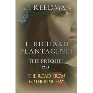 Reedman, J.P. I, RICHARD PLANTAGENET: THE PREQUEL, PART ONE: THE ROAD FROM FOTHERINGHAY (I, RICHARD PLANTAGENET PREQUEL) Reedman, J.P. I, RICHARD PLANTAGENET: THE PREQUEL, PART ONE: THE ROAD FROM FOTHERINGHAY (I, RICHARD PLANTAGENET PREQUEL)