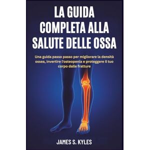 S. Kyles, James LA GUIDA COMPLETA ALLA SALUTE DELLE OSSA: Una guida passo passo per migliorare la densità ossea, invertire l'osteopenia e proteggere il tuo corpo dalle fratture S. Kyles, James LA GUIDA COMPLETA ALLA SALUTE DELLE OSSA: Una guida passo passo per migliorare la densità ossea, invertire l'osteopenia e proteggere il tuo corpo dalle fratture