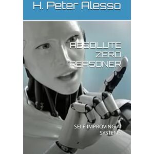 Alesso, H. Peter ABSOLUTE ZERO REASONER: SELF-IMPROVING AI SYSTEMS: 3 (Toward Artificial SuperIntelligence) Alesso, H. Peter ABSOLUTE ZERO REASONER: SELF-IMPROVING AI SYSTEMS: 3 (Toward Artificial SuperIntelligence)