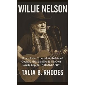 B. Rhodes, Talia WILLIE NELSON: How a Rebel Troubadour Redefined Country Music and Rode His Own Road to Legend – A BIOGRAPHY B. Rhodes, Talia WILLIE NELSON: How a Rebel Troubadour Redefined Country Music and Rode His Own Road to Legend – A BIOGRAPHY