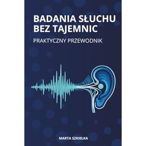 Szkiełka, Marta BADANIA SŁUCHU BEZ TAJEMNIC: Praktyczny przewodnik po tympanometrii, otoemisjach akustycznych OAE i ABR dla protetyków słuchu Szkiełka, Marta BADANIA SŁUCHU BEZ TAJEMNIC: Praktyczny przewodnik po tympanometrii, otoemisjach akustycznych OAE i ABR dla protetyków słuchu