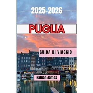 James, Nathan puglia GUIDA DI VIAGGIO 2025-2026: Alla scoperta del cuore e del patrimonio del Sud Italia James, Nathan puglia GUIDA DI VIAGGIO 2025-2026: Alla scoperta del cuore e del patrimonio del Sud Italia