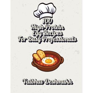 Deshmukh, Vaibhav 100 High-Protein Egg Recipes for Busy Professionals: Quick, Healthy, and Delicious Meals in 20 Minutes or Less Deshmukh, Vaibhav 100 High-Protein Egg Recipes for Busy Professionals: Quick, Healthy, and Delicious Meals in 20 Minutes or Less