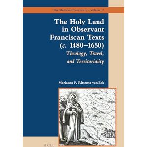 Marianne P. Ritsema van Eck The Holy Land in Observant Franciscan Texts (c. 14801650): Theology, Travel, and Territoriality: 17 (The Medieval Franciscans, 17) Marianne P. Ritsema van Eck The Holy Land in Observant Franciscan Texts (c. 14801650): Theology, Travel, and Territoriality: 17 (The Medieval Franciscans, 17)