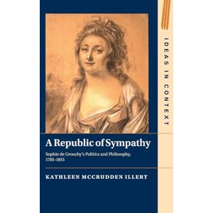 Kathleen McCrudden Illert A Republic of Sympathy: Sophie de Grouchy's Politics and Philosophy, 1785–1815: Series Number 154 (Ideas in Context, Series Number 154) Kathleen McCrudden Illert A Republic of Sympathy: Sophie de Grouchy's Politics and Philosophy, 1785–1815: Series Number 154 (Ideas in Context, Series Number 154)