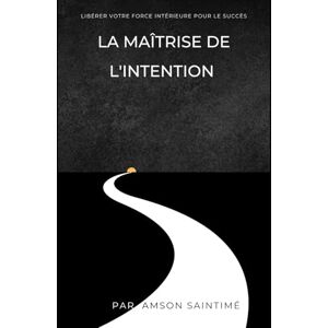 Saintime, Mr. Amson La maîtrise de l'intention: libérer votre force intérieure pour le succès Saintime, Mr. Amson La maîtrise de l'intention: libérer votre force intérieure pour le succès
