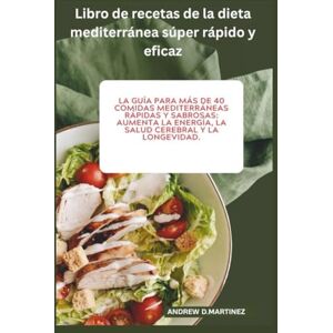Martinez, Andrew D. Libro de recetas de la dieta mediterránea súper rápido y eficaz:: La guía para más de 40 comidas mediterráneas rápidas y sabrosas: aumenta la energía, la salud cerebral y la longevidad. Martinez, Andrew D. Libro de recetas de la dieta mediterránea súper rápido y eficaz:: La guía para más de 40 comidas mediterráneas rápidas y sabrosas: aumenta la energía, la salud cerebral y la longevidad.