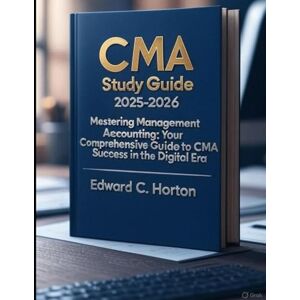 Horton, Edward CMA Study Guide 2025-2026: Mastering Management Accounting: Your Comprehensive Guide to CMA Success in the Digital Era. Horton, Edward CMA Study Guide 2025-2026: Mastering Management Accounting: Your Comprehensive Guide to CMA Success in the Digital Era.