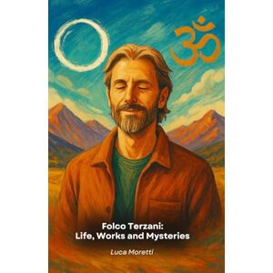 Moretti, Luca Folco Terzani: Life, Works and Mysteries: A narrative tribute including travels, stories and spirituality Moretti, Luca Folco Terzani: Life, Works and Mysteries: A narrative tribute including travels, stories and spirituality