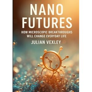 Vexley, Julian Nano Futures: How Microscopic Breakthroughs Will Change Everyday Life (Future Talk) Vexley, Julian Nano Futures: How Microscopic Breakthroughs Will Change Everyday Life (Future Talk)