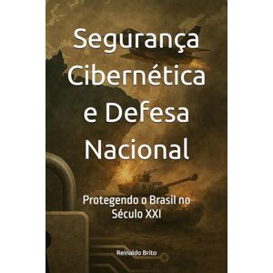 Brito Júnior, Sr Reinaldo Pereira de Segurança Cibernética e Defesa Nacional: Protegendo o Brasil no Século XXI Brito Júnior, Sr Reinaldo Pereira de Segurança Cibernética e Defesa Nacional: Protegendo o Brasil no Século XXI