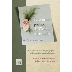 Maestro, Jesús G. El ateísmo poético de Vicente Aleixandre: Ni la literatura es un jeroglífico ni la poesía una adivinanza: contra el irracionalismo de los críticos literarios Maestro, Jesús G. El ateísmo poético de Vicente Aleixandre: Ni la literatura es un jeroglífico ni la poesía una adivinanza: contra el irracionalismo de los críticos literarios