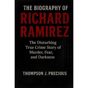 J. Precious, Thompson THE BIOGRAPHY OF RICHARD RAMIREZ: The Disturbing True Crime Story of Murder, Fear, and Darkness J. Precious, Thompson THE BIOGRAPHY OF RICHARD RAMIREZ: The Disturbing True Crime Story of Murder, Fear, and Darkness