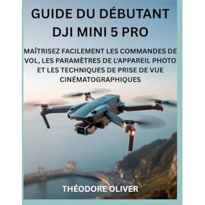 OLIVER, THEODORE GUIDE DU DÉBUTANT DJI MINI 5 PRO: Maîtrisez Facilement Les Commandes De Vol, Les Paramètres De L'appareil Photo Et Les Techniques De Prise De Vue Cinématographiques OLIVER, THEODORE GUIDE DU DÉBUTANT DJI MINI 5 PRO: Maîtrisez Facilement Les Commandes De Vol, Les Paramètres De L'appareil Photo Et Les Techniques De Prise De Vue Cinématographiques