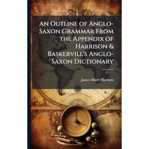 Harrison, James Albert An Outline of Anglo-Saxon Grammar From the Appendix of Harrison & Baskervill's Anglo-Saxon Dictionary Harrison, James Albert An Outline of Anglo-Saxon Grammar From the Appendix of Harrison & Baskervill's Anglo-Saxon Dictionary
