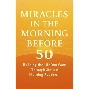 SMITH, JOHN Miracles in the morning before 50: Building the Life You Want Through Simple Morning Routines SMITH, JOHN Miracles in the morning before 50: Building the Life You Want Through Simple Morning Routines