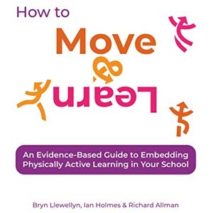 Bryn Llewellyn How to Move & Learn: An evidence-based guide to embedding physically active learning in your school Bryn Llewellyn How to Move & Learn: An evidence-based guide to embedding physically active learning in your school