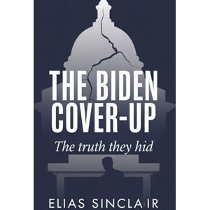 Sinclair, Elias THE BIDEN COVERUP: Inside the President's Hidden Decline, Democratic Deception, and the Reckless Campaign That Returned Trump to Power Sinclair, Elias THE BIDEN COVERUP: Inside the President's Hidden Decline, Democratic Deception, and the Reckless Campaign That Returned Trump to Power
