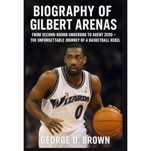 D. BROWN, GEORGE BIOGRAPHY OF GILBERT ARENAS: FROM SECOND-ROUND UNDERDOG TO AGENT ZERO – THE UNFORGETTABLE JOURNEY OF A BASKETBALL REBEL D. BROWN, GEORGE BIOGRAPHY OF GILBERT ARENAS: FROM SECOND-ROUND UNDERDOG TO AGENT ZERO – THE UNFORGETTABLE JOURNEY OF A BASKETBALL REBEL