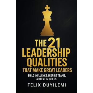 Duyilemi, Felix THE 21 LEADERSHIP QUALITIES THAT MAKE GREAT LEADERS: Build Influence, Inspire Teams, Achieve Success Duyilemi, Felix THE 21 LEADERSHIP QUALITIES THAT MAKE GREAT LEADERS: Build Influence, Inspire Teams, Achieve Success