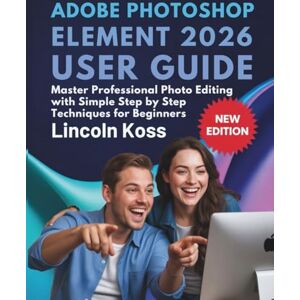 Koss Adobe Photoshop Element 2026 User Guide: Master Professional Photo Editing with Simple Step by Step Techniques for Beginners Koss Adobe Photoshop Element 2026 User Guide: Master Professional Photo Editing with Simple Step by Step Techniques for Beginners