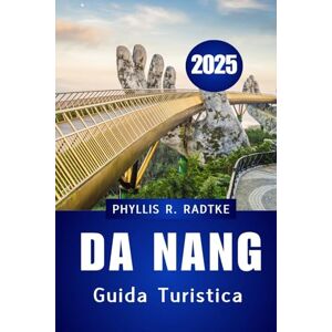 Radtke, Phyllis R. GUIDA TURISTICA DI DA NANG 2025: Cultura, costa e viaggi indimenticabili nella stella nascente del Vietnam Radtke, Phyllis R. GUIDA TURISTICA DI DA NANG 2025: Cultura, costa e viaggi indimenticabili nella stella nascente del Vietnam