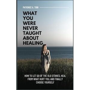 Tobi, Patience A. What You Were Never Taught About Healing: How to Let Go of the Old Stories, Heal from What Hurt You, and Finally Choose Yourself (Living Beyond the ... the mistakes, the pain don't define you.) Tobi, Patience A. What You Were Never Taught About Healing: How to Let Go of the Old Stories, Heal from What Hurt You, and Finally Choose Yourself (Living Beyond the ... the mistakes, the pain don't define you.)