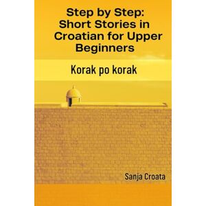 Croata, Sanja Step by Step: Short Stories in Croatian for Upper Beginners: Korak po Korak Croata, Sanja Step by Step: Short Stories in Croatian for Upper Beginners: Korak po Korak
