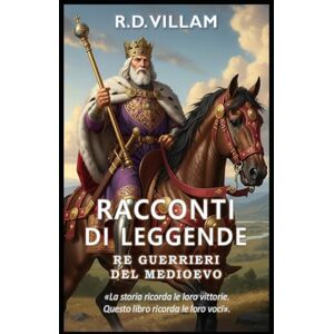 Villam, R.D. Racconti di Leggende: Re Guerrieri del Medioevo: 20 storie in prima persona di antichi generali, fondatori di imperi e conquistatori leggendari della storia Villam, R.D. Racconti di Leggende: Re Guerrieri del Medioevo: 20 storie in prima persona di antichi generali, fondatori di imperi e conquistatori leggendari della storia