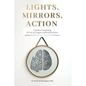 Monaghan, Kenneth Lights, Mirrors, Action: A Guide to Transforming the Lives of Caregivers and Stroke Survivors Monaghan, Kenneth Lights, Mirrors, Action: A Guide to Transforming the Lives of Caregivers and Stroke Survivors