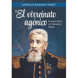 Baquero Paret, Dr Gonzalo Eduardo El Virreinato agónico: El Nuevo Reino de Granada en llamas Baquero Paret, Dr Gonzalo Eduardo El Virreinato agónico: El Nuevo Reino de Granada en llamas