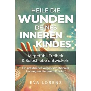Lorenz, Eva Heile die Wunden deines inneren Kindes: Mitgefühl, Freiheit & Selbstliebe entwickeln Ein praktischer Weg zu emotionaler Heilung und innerem Frieden Lorenz, Eva Heile die Wunden deines inneren Kindes: Mitgefühl, Freiheit & Selbstliebe entwickeln Ein praktischer Weg zu emotionaler Heilung und innerem Frieden