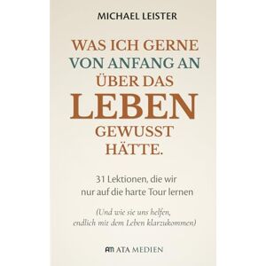 Leister, Michael Was ich gerne von Anfang an über das Leben gewusst hätte.: 31 Lektionen, die wir nur auf die harte Tour lernen (Und wie sie uns helfen, endlich mit dem Leben klarzukommen) Leister, Michael Was ich gerne von Anfang an über das Leben gewusst hätte.: 31 Lektionen, die wir nur auf die harte Tour lernen (Und wie sie uns helfen, endlich mit dem Leben klarzukommen)