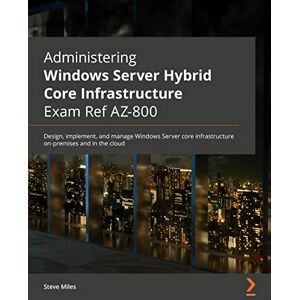 Miles, Steve Administering Windows Server Hybrid Core Infrastructure AZ-800 Exam Guide: Design, implement, and manage Windows Server core infrastructure on-premises and in the cloud Miles, Steve Administering Windows Server Hybrid Core Infrastructure AZ-800 Exam Guide: Design, implement, and manage Windows Server core infrastructure on-premises and in the cloud