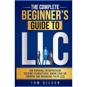Silver, Tom The Complete Beginner's Guide to LLC: For Aspiring Entrepreneur Seeking Foundational Knowledge On Forming And Managing Their LLCs Silver, Tom The Complete Beginner's Guide to LLC: For Aspiring Entrepreneur Seeking Foundational Knowledge On Forming And Managing Their LLCs