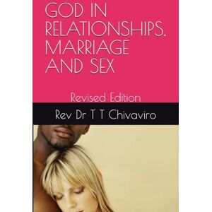CHIVAVIRO, REV TOGAREPI TAPERA GOD IN RELATIONSHIPS, MARRIAGE AND SEX: Revised Edition CHIVAVIRO, REV TOGAREPI TAPERA GOD IN RELATIONSHIPS, MARRIAGE AND SEX: Revised Edition