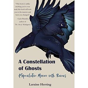 Laraine Herring A Constellation of Ghosts: A Speculative Memoir with Ravens Laraine Herring A Constellation of Ghosts: A Speculative Memoir with Ravens