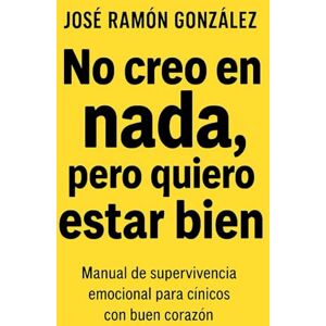 GONZALEZ, JOSE RAMON No creo en nada, pero quiero estar bien: Manual de supervivencia emocional para cínicos con buen corazón GONZALEZ, JOSE RAMON No creo en nada, pero quiero estar bien: Manual de supervivencia emocional para cínicos con buen corazón