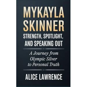 Lawrence, Alice MyKayla Skinner Biography: Strength, Spotlight and Speaking Out: A journey from Olympic silver to personal truth Lawrence, Alice MyKayla Skinner Biography: Strength, Spotlight and Speaking Out: A journey from Olympic silver to personal truth