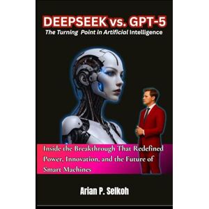 Selkoh, Arian P. Deepseek vs. GPT-5: The Turning Point in Artificial Intelligence: Inside the Breakthrough That Redefined Power, Innovation, and the Future of Smart Machines Selkoh, Arian P. Deepseek vs. GPT-5: The Turning Point in Artificial Intelligence: Inside the Breakthrough That Redefined Power, Innovation, and the Future of Smart Machines