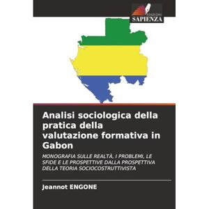 ENGONE, Jeannot Analisi sociologica della pratica della valutazione formativa in Gabon: MONOGRAFIA SULLE REALTÀ, I PROBLEMI, LE SFIDE E LE PROSPETTIVE DALLA PROSPETTIVA DELLA TEORIA SOCIOCOSTRUTTIVISTA ENGONE, Jeannot Analisi sociologica della pratica della valutazione formativa in Gabon: MONOGRAFIA SULLE REALTÀ, I PROBLEMI, LE SFIDE E LE PROSPETTIVE DALLA PROSPETTIVA DELLA TEORIA SOCIOCOSTRUTTIVISTA