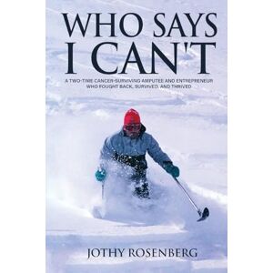 Rosenberg, Jothy Who Says I Can't: A Two-Time Cancer-Surviving Amputee and Entrepreneur Who Fought Back, Survived, and Thrived Rosenberg, Jothy Who Says I Can't: A Two-Time Cancer-Surviving Amputee and Entrepreneur Who Fought Back, Survived, and Thrived