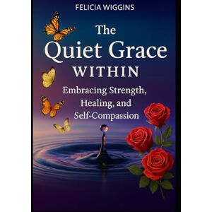Wiggins, Felicia The Quiet Grace Within:: Embracing Strength, Healing, And Self-Compassion Wiggins, Felicia The Quiet Grace Within:: Embracing Strength, Healing, And Self-Compassion