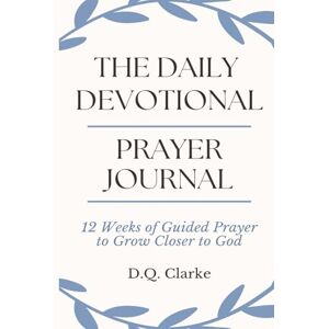 Clarke, D.Q. The Daily Devotional Prayer Journal: 12 Weeks of Guided Prayer to Grow Closer to God Clarke, D.Q. The Daily Devotional Prayer Journal: 12 Weeks of Guided Prayer to Grow Closer to God