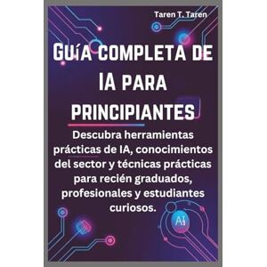 T. Taren, Taren GUÍA COMPLETA DE IA PARA PRINCIPIANTES: Descubra herramientas prácticas de IA, conocimientos del sector y técnicas prácticas para recién graduados, profesionales y estudiantes curiosos. T. Taren, Taren GUÍA COMPLETA DE IA PARA PRINCIPIANTES: Descubra herramientas prácticas de IA, conocimientos del sector y técnicas prácticas para recién graduados, profesionales y estudiantes curiosos.