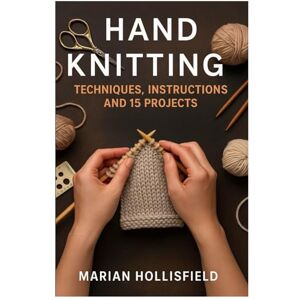 Hollisfield, Marian Hand Knitting: Techniques, Instructions And 15 Projects: Step-By-Step Knitting Patterns And Projects For Beginners And Beyond Learn Essential ... Beautiful Handmade Pieces With Confidence Hollisfield, Marian Hand Knitting: Techniques, Instructions And 15 Projects: Step-By-Step Knitting Patterns And Projects For Beginners And Beyond Learn Essential ... Beautiful Handmade Pieces With Confidence